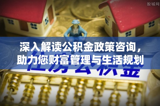 姑苏深入解读公积金政策咨询，助力您财富管理与生活规划