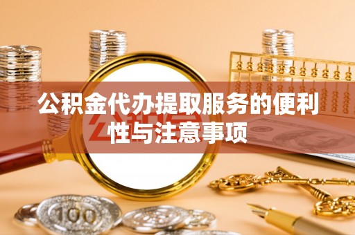 姑苏公积金代办提取服务的便利性与注意事项