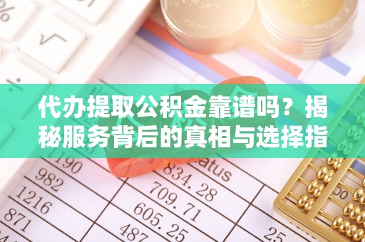 姑苏代办提取公积金靠谱吗？揭秘服务背后的真相与选择指南