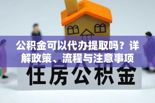 姑苏公积金可以代办提取吗？详解政策、流程与注意事项