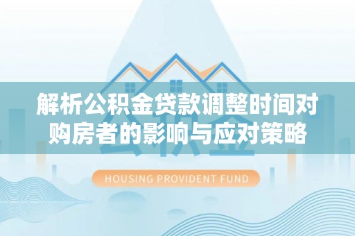 姑苏解析公积金贷款调整时间对购房者的影响与应对策略