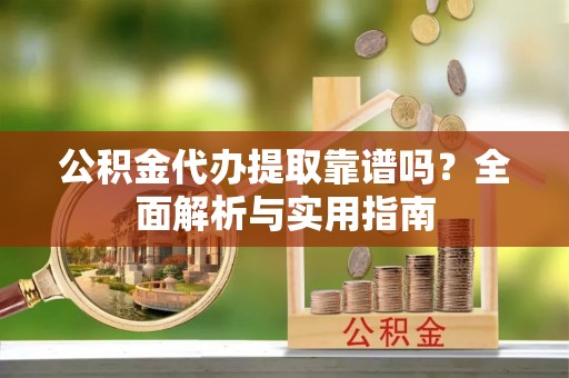 姑苏公积金代办提取靠谱吗？全面解析与实用指南