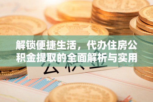 姑苏解锁便捷生活，代办住房公积金提取的全面解析与实用指南