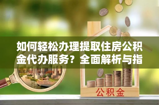姑苏如何轻松办理提取住房公积金代办服务？全面解析与指南