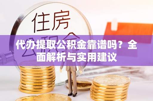 姑苏代办提取公积金靠谱吗？全面解析与实用建议