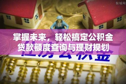 姑苏掌握未来，轻松搞定公积金贷款额度查询与理财规划