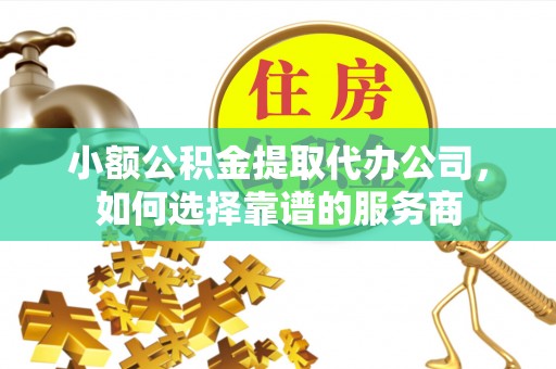 姑苏小额公积金提取代办公司，如何选择靠谱的服务商