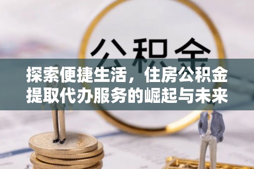 姑苏探索便捷生活，住房公积金提取代办服务的崛起与未来趋势