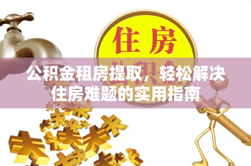 姑苏公积金租房提取，轻松解决住房难题的实用指南