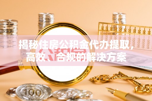 姑苏揭秘住房公积金代办提取，高效、合规的解决方案