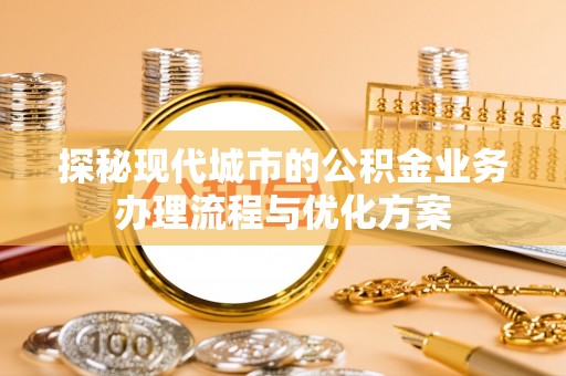 姑苏探秘现代城市的公积金业务办理流程与优化方案
