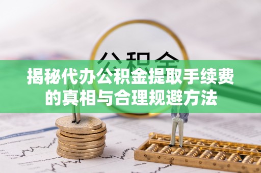 姑苏揭秘代办公积金提取手续费的真相与合理规避方法