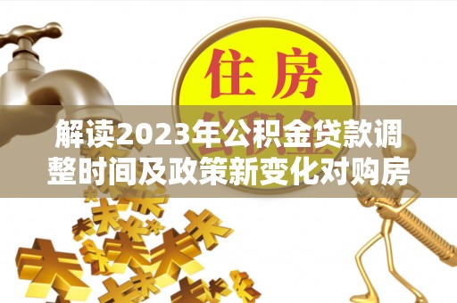 姑苏解读2023年公积金贷款调整时间及政策新变化对购房的影响