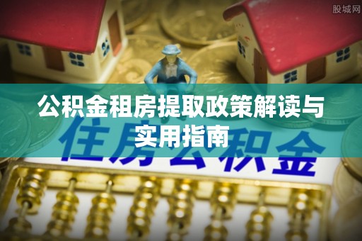 姑苏公积金租房提取政策解读与实用指南