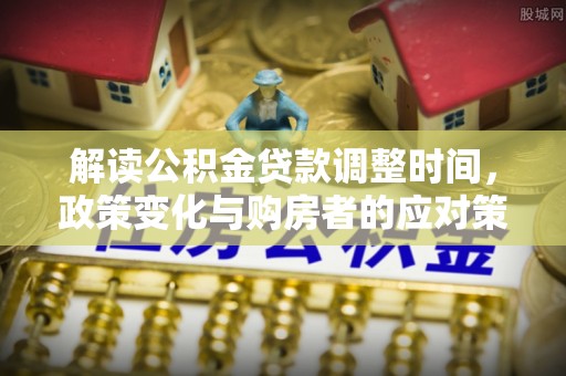 姑苏解读公积金贷款调整时间，政策变化与购房者的应对策略