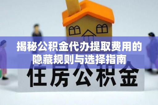 姑苏揭秘公积金代办提取费用的隐藏规则与选择指南