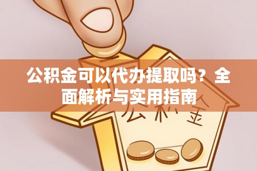 姑苏公积金可以代办提取吗？全面解析与实用指南