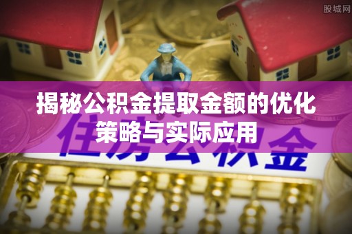 姑苏揭秘公积金提取金额的优化策略与实际应用