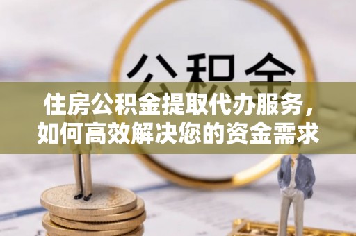 姑苏住房公积金提取代办服务，如何高效解决您的资金需求