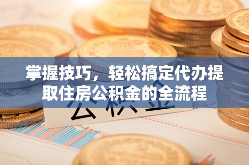 姑苏掌握技巧，轻松搞定代办提取住房公积金的全流程