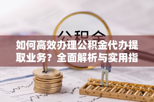 姑苏如何高效办理公积金代办提取业务？全面解析与实用指南