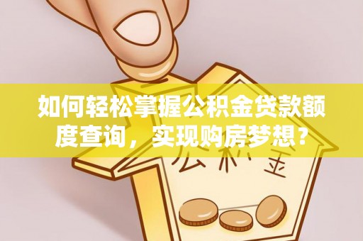 姑苏如何轻松掌握公积金贷款额度查询，实现购房梦想？