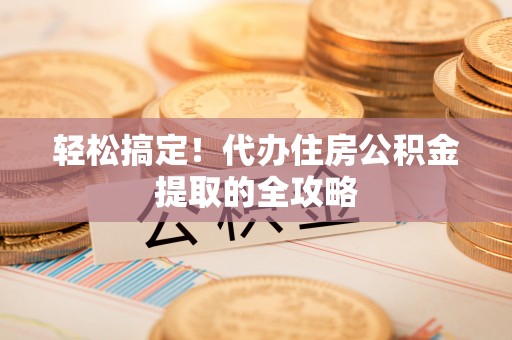姑苏轻松搞定！代办住房公积金提取的全攻略