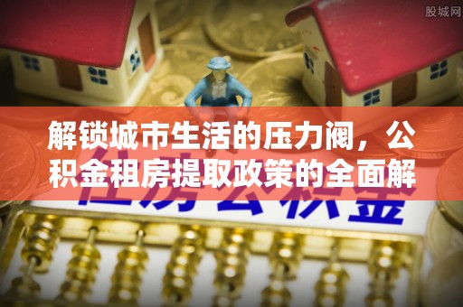 姑苏解锁城市生活的压力阀，公积金租房提取政策的全面解析与实践指南