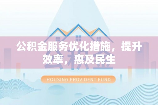 姑苏公积金服务优化措施，提升效率，惠及民生