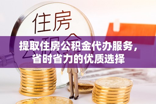 姑苏提取住房公积金代办服务，省时省力的优质选择