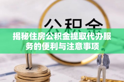 姑苏揭秘住房公积金提取代办服务的便利与注意事项