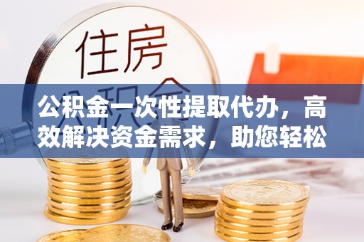 姑苏公积金一次性提取代办，高效解决资金需求，助您轻松应对生活难题