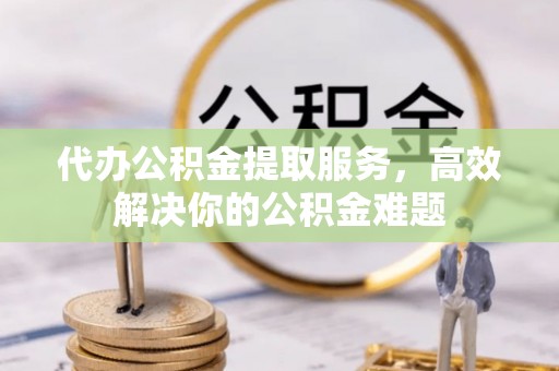 姑苏代办公积金提取服务，高效解决你的公积金难题