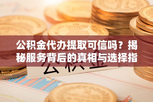 姑苏公积金代办提取可信吗？揭秘服务背后的真相与选择指南