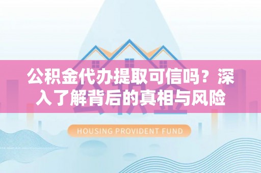姑苏公积金代办提取可信吗？深入了解背后的真相与风险