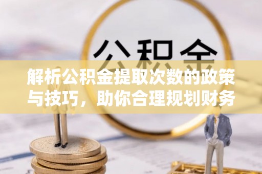 姑苏解析公积金提取次数的政策与技巧，助你合理规划财务未来