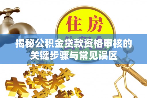姑苏揭秘公积金贷款资格审核的关键步骤与常见误区