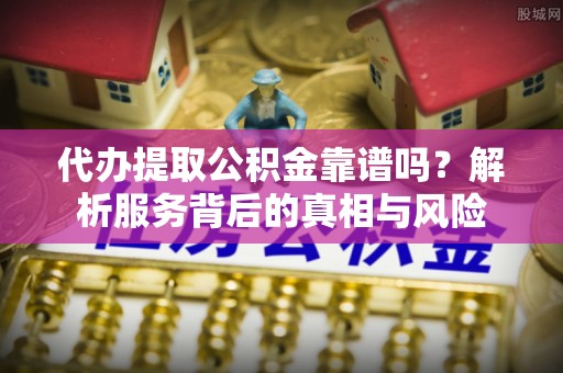 姑苏代办提取公积金靠谱吗？解析服务背后的真相与风险