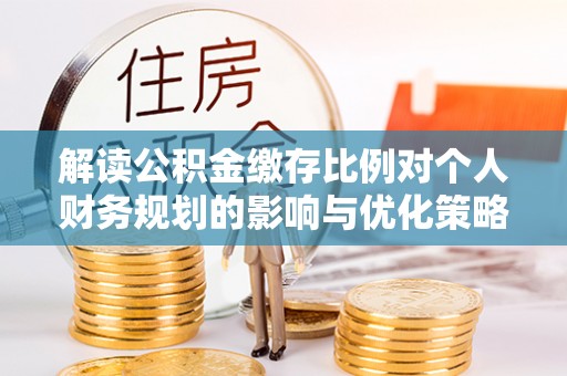姑苏解读公积金缴存比例对个人财务规划的影响与优化策略