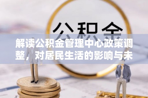 姑苏解读公积金管理中心政策调整，对居民生活的影响与未来展望