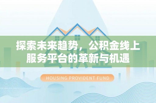 姑苏探索未来趋势，公积金线上服务平台的革新与机遇