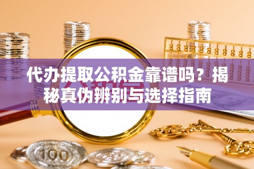 姑苏代办提取公积金靠谱吗？揭秘真伪辨别与选择指南