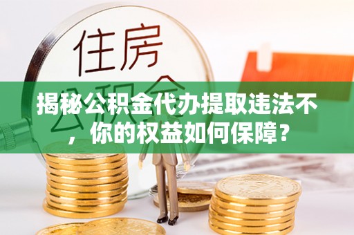 姑苏揭秘公积金代办提取违法不，你的权益如何保障？